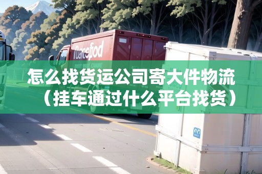 怎么找貨運(yùn)公司寄大件物流(掛車通過什么平臺找貨) 怎么找貨運(yùn)公司寄大件物流(掛車通過什么平臺找貨)