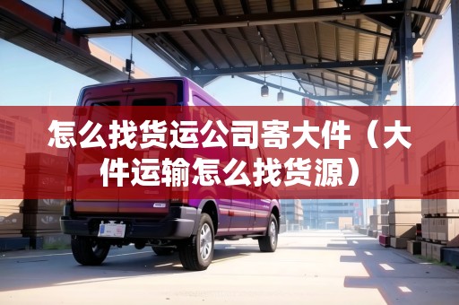 怎么找貨運(yùn)公司寄大件（大件運(yùn)輸怎么找貨源）