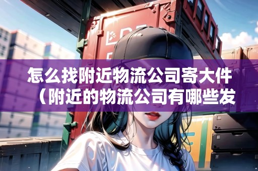 怎么找附近物流公司寄大件（附近的物流公司有哪些發(fā)大件）