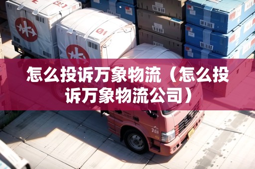 怎么投訴萬象物流（怎么投訴萬象物流公司）
