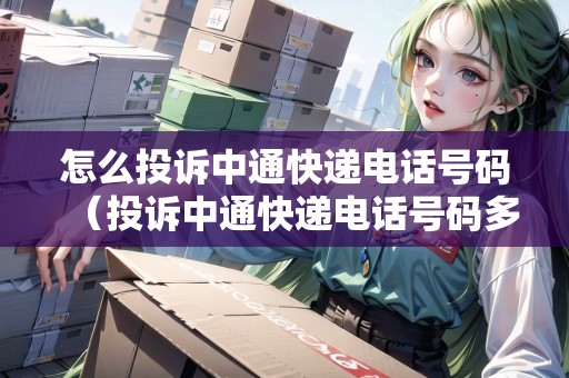 怎么投訴中通快遞電話號碼（投訴中通快遞電話號碼多少?）