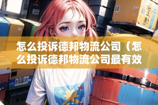 怎么投訴德邦物流公司（怎么投訴德邦物流公司最有效的方法）