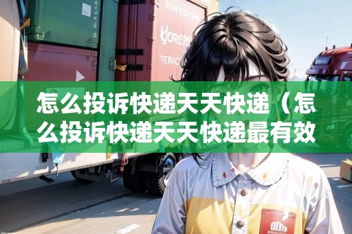 怎么投訴快遞天天快遞（怎么投訴快遞天天快遞最有效）
