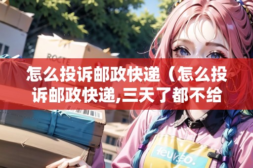 怎么投訴郵政快遞（怎么投訴郵政快遞,三天了都不給我派送）