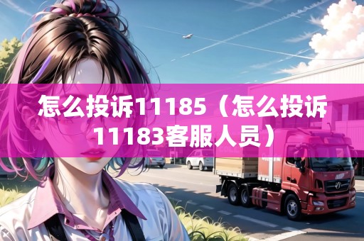 怎么投訴11185（怎么投訴11183客服人員）