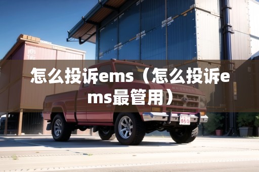 怎么投訴ems（怎么投訴ems最管用）