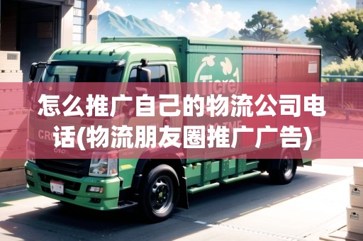 怎么推廣自己的物流公司電話(物流朋友圈推廣廣告) 怎么推廣自己的物流公司電話(物流朋友圈推廣廣告)