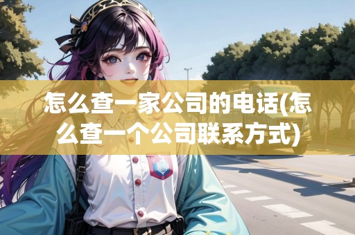 怎么查一家公司的電話(怎么查一個公司聯(lián)系方式)