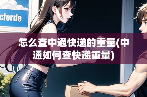 怎么查中通快遞的重量(中通如何查快遞重量) 怎么查中通快遞的重量(中通如何查快遞重量)
