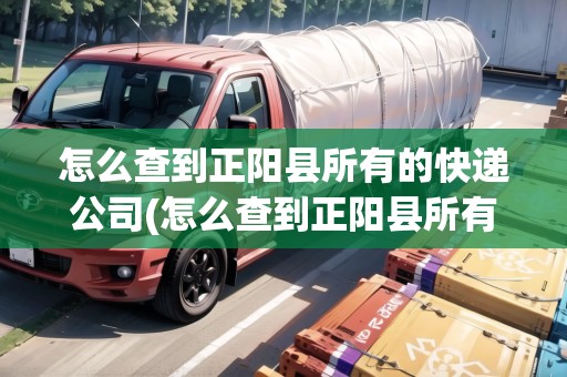 怎么查到正陽縣所有的快遞公司(怎么查到正陽縣所有的快遞公司信息) 怎么查到正陽縣所有的快遞公司(怎么查到正陽縣所有的快遞公司信息)