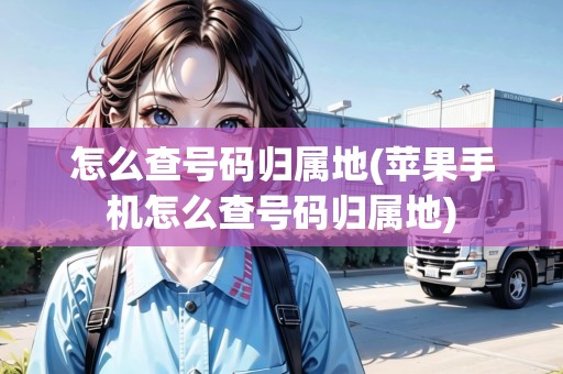 怎么查號碼歸屬地(蘋果手機怎么查號碼歸屬地) 怎么查號碼歸屬地(蘋果手機怎么查號碼歸屬地)