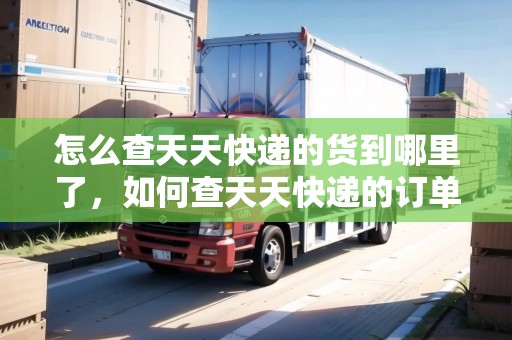 怎么查天天快遞的貨到哪里了，如何查天天快遞的訂單號