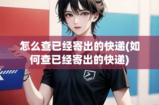 怎么查已經(jīng)寄出的快遞(如何查已經(jīng)寄出的快遞)