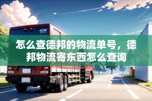 怎么查德邦的物流單號，德邦物流寄東西怎么查詢