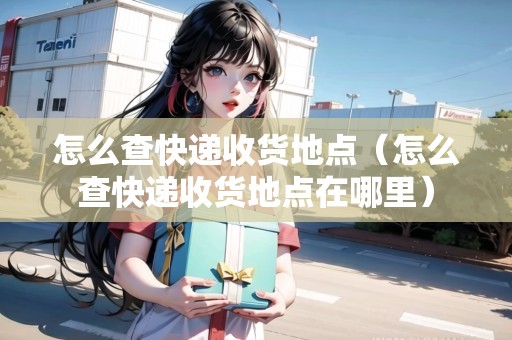 怎么查快遞收貨地點(diǎn)（怎么查快遞收貨地點(diǎn)在哪里）