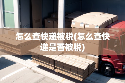 怎么查快遞被稅(怎么查快遞是否被稅)
