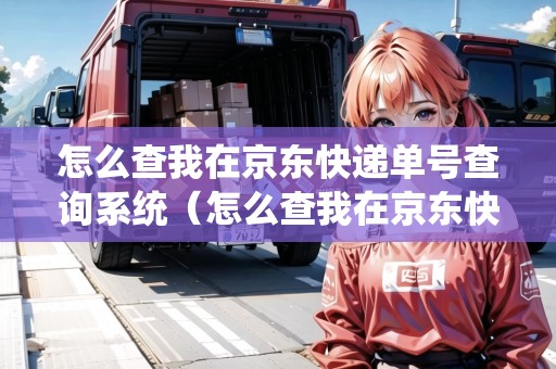 怎么查我在京東快遞單號(hào)查詢系統(tǒng)（怎么查我在京東快遞單號(hào)查詢系統(tǒng)信息）