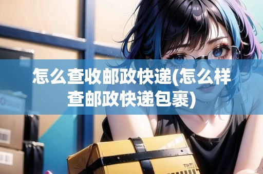 怎么查收郵政快遞(怎么樣查郵政快遞包裹)