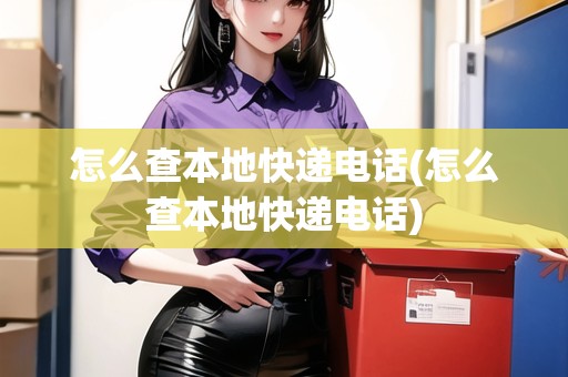 怎么查本地快遞電話(怎么查本地快遞電話)