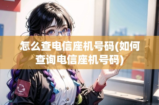 怎么查電信座機號碼(如何查詢電信座機號碼)