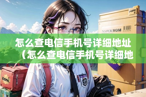怎么查電信手機號詳細地址（怎么查電信手機號詳細地址信息）