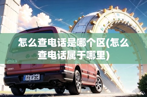 怎么查電話(huà)是哪個(gè)區(qū)(怎么查電話(huà)屬于哪里)