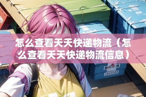 怎么查看天天快遞物流（怎么查看天天快遞物流信息）