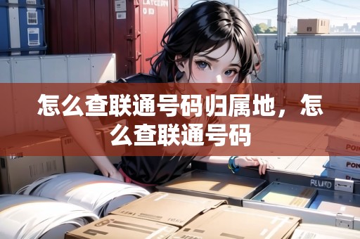 怎么查聯(lián)通號碼歸屬地，怎么查聯(lián)通號碼