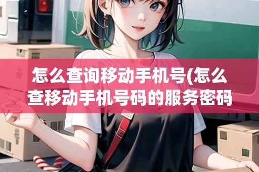怎么查詢移動手機號(怎么查移動手機號碼的服務(wù)密碼是多少)