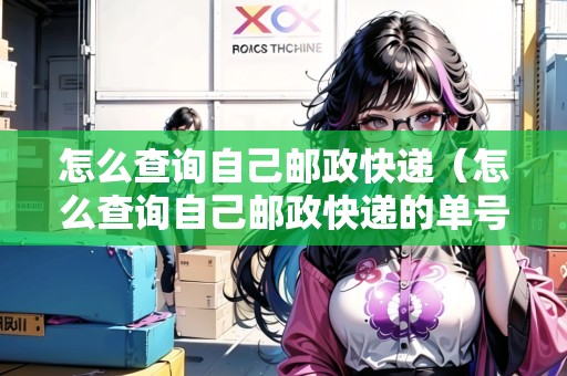 怎么查詢自己郵政快遞（怎么查詢自己郵政快遞的單號）