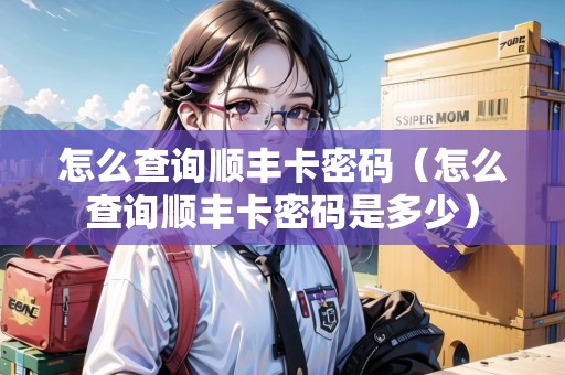 怎么查詢順豐卡密碼（怎么查詢順豐卡密碼是多少）
