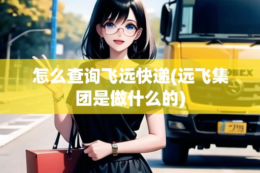 怎么查詢飛遠快遞(遠飛集團是做什么的)