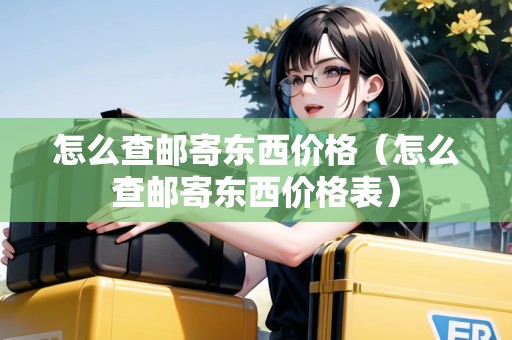怎么查郵寄東西價(jià)格（怎么查郵寄東西價(jià)格表）
