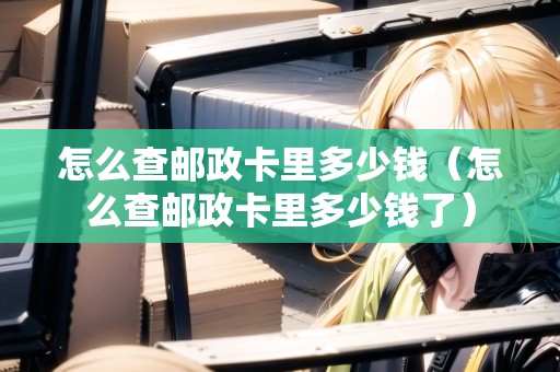 怎么查郵政卡里多少錢(qián)（怎么查郵政卡里多少錢(qián)了）