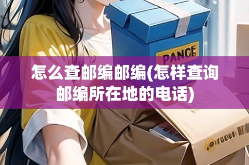 怎么查郵編郵編(怎樣查詢郵編所在地的電話)