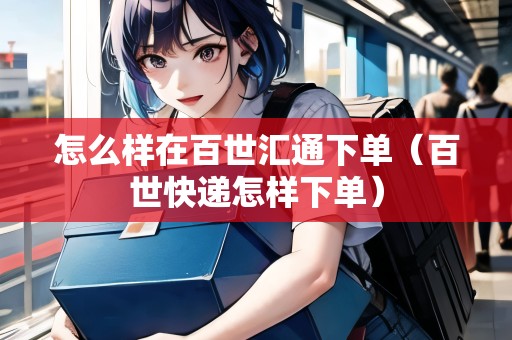 怎么樣在百世匯通下單（百世快遞怎樣下單）