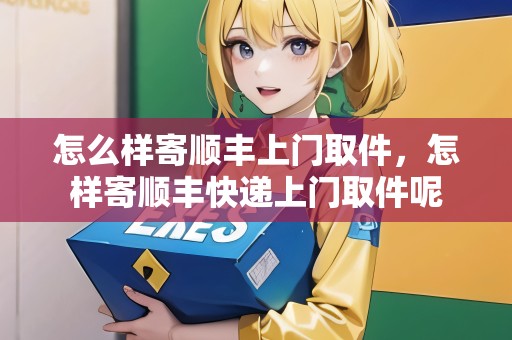 怎么樣寄順豐上門取件，怎樣寄順豐快遞上門取件呢