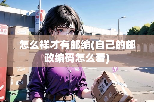 怎么樣才有郵編(自己的郵政編碼怎么看) 怎么樣才有郵編(自己的郵政編碼怎么看)