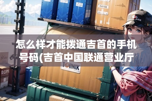 怎么樣才能撥通吉首的手機號碼(吉首中國聯(lián)通營業(yè)廳地址查詢電話) 怎么樣才能撥通吉首的手機號碼(吉首中國聯(lián)通營業(yè)廳地址查詢電話)