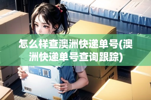 怎么樣查澳洲快遞單號(澳洲快遞單號查詢跟蹤)