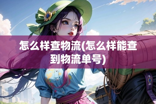 怎么樣查物流(怎么樣能查到物流單號) 怎么樣查物流(怎么樣能查到物流單號)