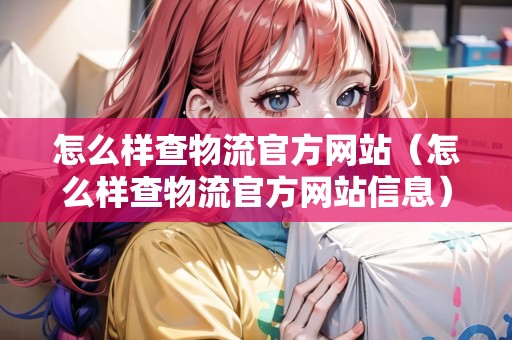 怎么樣查物流官方網(wǎng)站（怎么樣查物流官方網(wǎng)站信息）