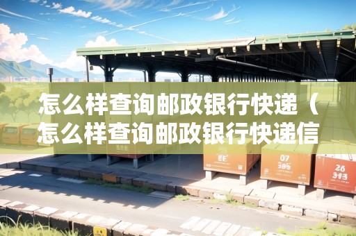 怎么樣查詢郵政銀行快遞（怎么樣查詢郵政銀行快遞信息）