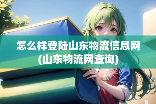 怎么樣登陸山東物流信息網(wǎng)(山東物流網(wǎng)查詢)