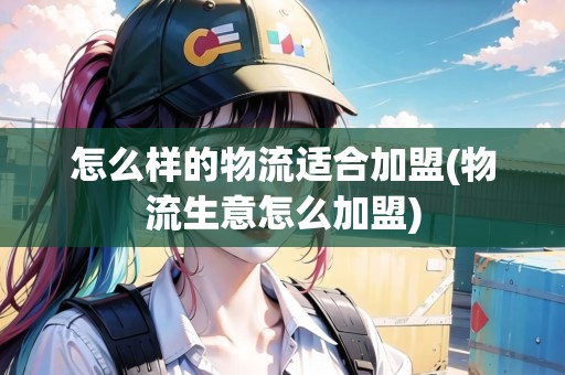 怎么樣的物流適合加盟(物流生意怎么加盟)
