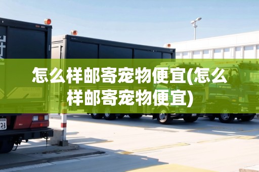 怎么樣郵寄寵物便宜(怎么樣郵寄寵物便宜) 怎么樣郵寄寵物便宜(怎么樣郵寄寵物便宜)