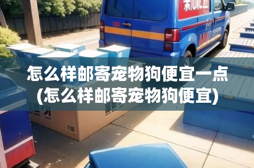 怎么樣郵寄寵物狗便宜一點(怎么樣郵寄寵物狗便宜)