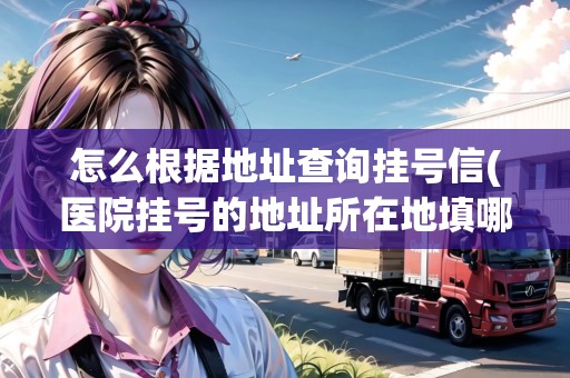 怎么根據(jù)地址查詢掛號(hào)信(醫(yī)院掛號(hào)的地址所在地填哪)