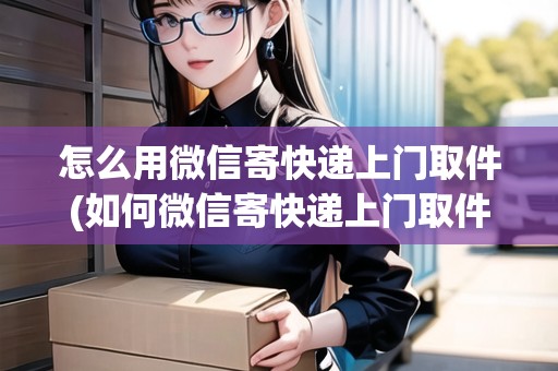 怎么用微信寄快遞上門取件(如何微信寄快遞上門取件)