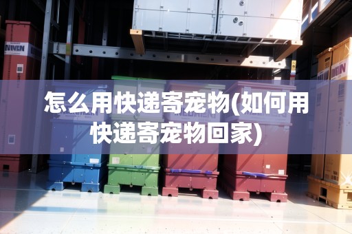 怎么用快遞寄寵物(如何用快遞寄寵物回家)